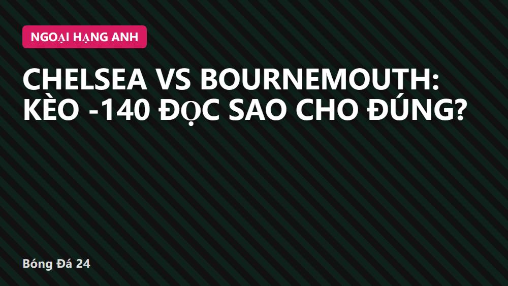 Chelsea vs Bournemouth: Kèo -140 Đọc Sao Cho Đúng?