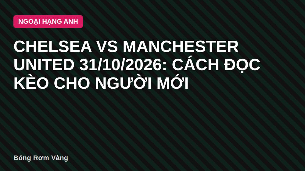 Chelsea vs Manchester United 31/10/2026: Cách Đọc Kèo Cho Người Mới