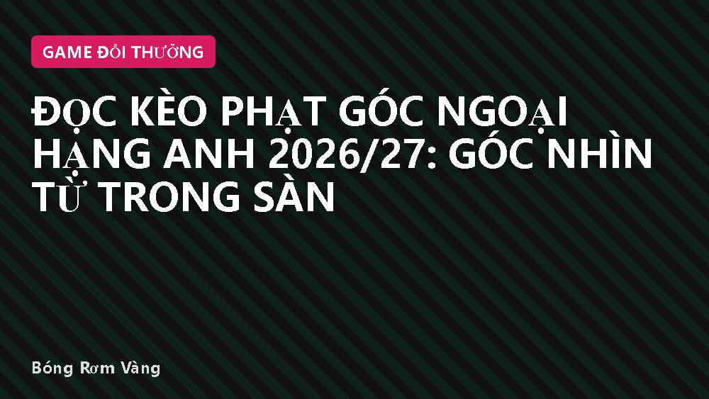 Đọc Kèo Phạt Góc Ngoại Hạng Anh 2026/27: Góc Nhìn Từ Trong Sàn