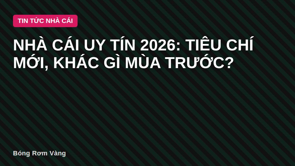 Nhà cái uy tín 2026: Tiêu chí mới, khác gì mùa trước?
