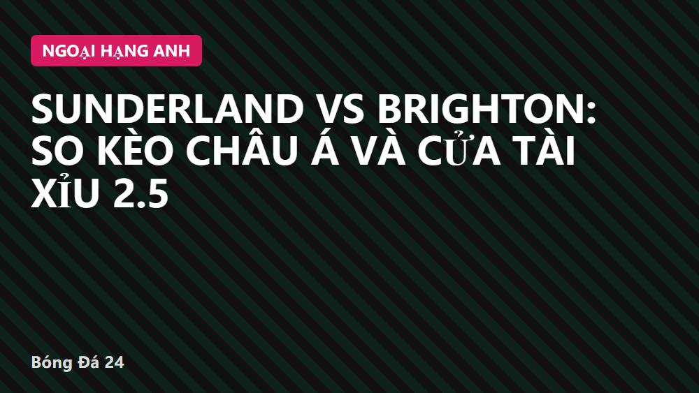 Sunderland vs Brighton: So Kèo Châu Á Và Cửa Tài Xỉu 2.5